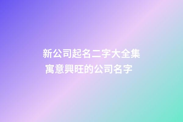 新公司起名二字大全集 寓意興旺的公司名字